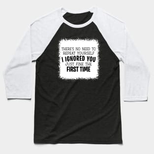 No Need To Repeat Yourself I Ignored You Just Fine The First Time Baseball T-Shirt